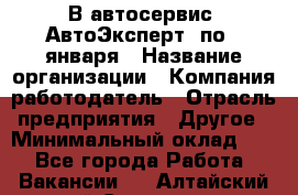 В автосервис "АвтоЭксперт" по 9 января › Название организации ­ Компания-работодатель › Отрасль предприятия ­ Другое › Минимальный оклад ­ 1 - Все города Работа » Вакансии   . Алтайский край,Славгород г.